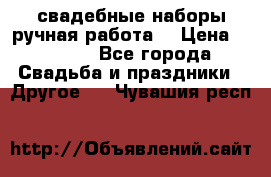 свадебные наборы(ручная работа) › Цена ­ 1 200 - Все города Свадьба и праздники » Другое   . Чувашия респ.